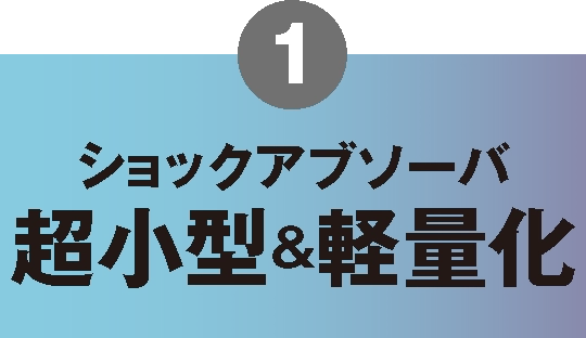 1.ショックアブソーバ超小型＆軽量化