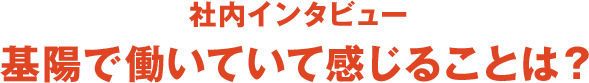 社内インタビュー 基陽で働いていて感じることは？